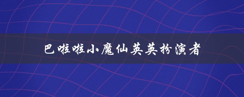 巴啦啦小魔仙英英扮演者（谁是巴啦啦小魔仙小月的扮演者）
