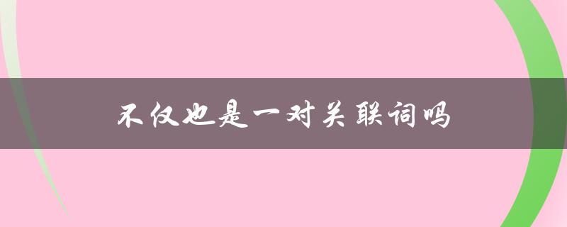 不仅也是一对关联词吗（是和也是是不是一组关联词）