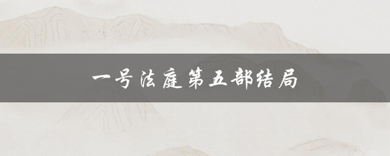 一号法庭第五部结局（一号法庭第五部剧情是什么）