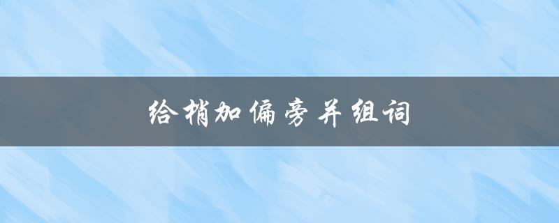 给梢加偏旁并组词（梢偏旁和组词是什么）