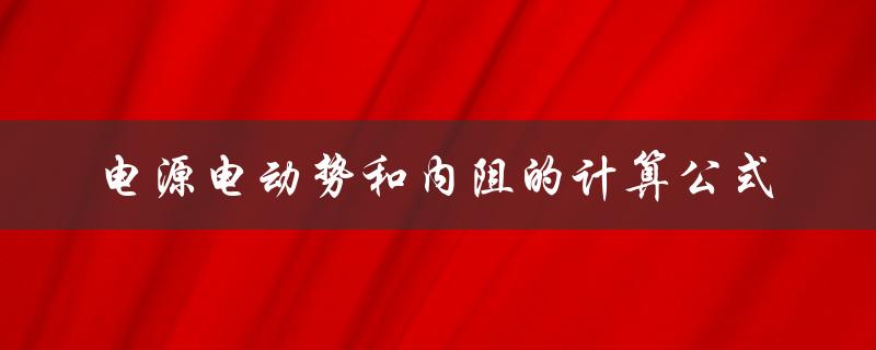 电源电动势和内阻的计算公式（电源电动势E的计算公式是什么）