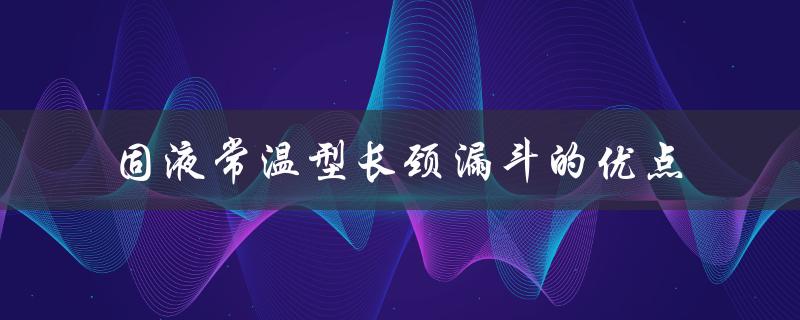 固液常温型长颈漏斗的优点（长颈漏斗有何优点）