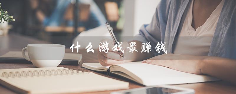 什么游戏最赚钱（2023年哪款游戏最赚钱）