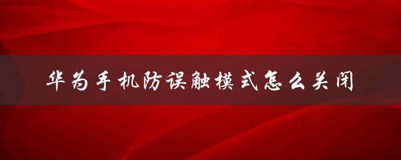 华为手机防误触模式怎么关闭（华为手机误触模式如何关闭）
