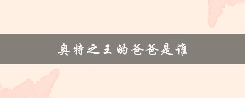 奥特之王的爸爸是谁（奥特之王的父母是谁）