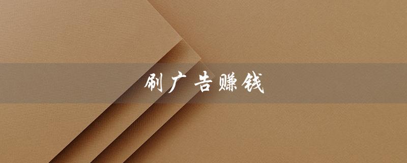 刷广告赚钱（刷广告赚钱的软件是什么）