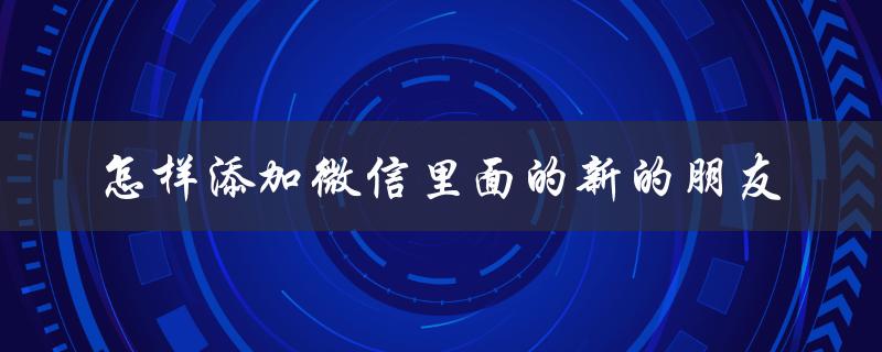 怎样添加微信里面的新的朋友（如何添加微信好友）