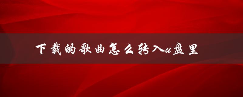 下载的歌曲怎么转入u盘里（如何将下载的歌曲放到U盘）