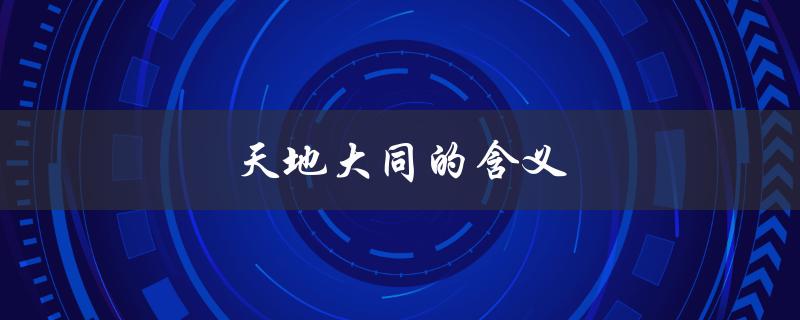 天地大同的含义（大同社会是什么）