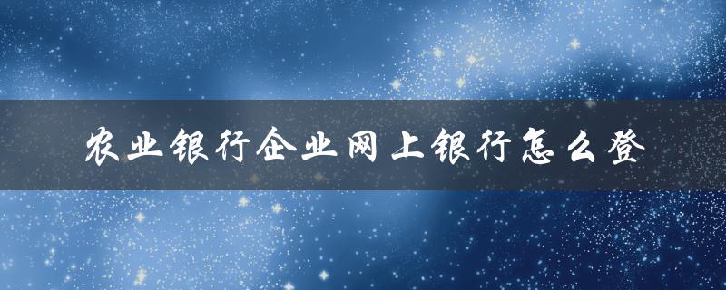 农业银行企业网上银行怎么登（农行企业网银登录名是手机号吗）
