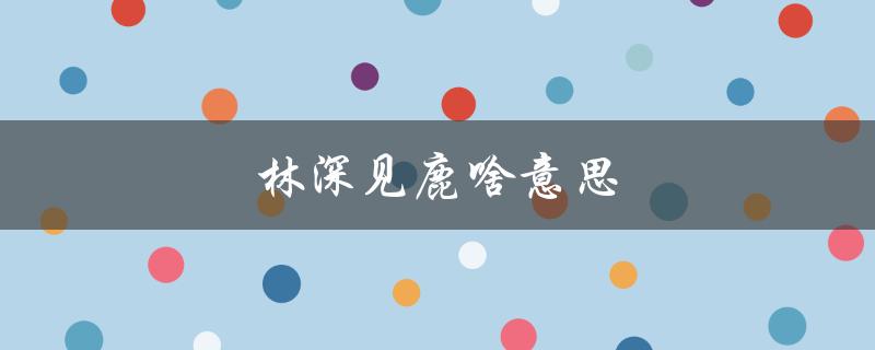 林深见鹿啥意思（林深见鹿的含义是什么）