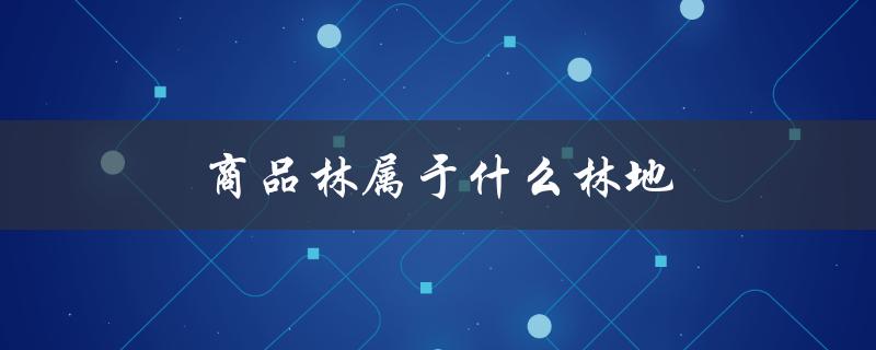 商品林属于什么林地（商品林是否算林地）