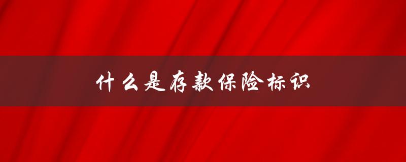 什么是存款保险标识（存款保险标识在哪些银行）