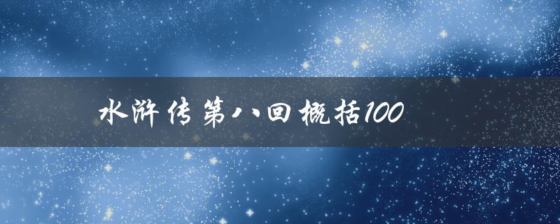 水浒传第八回概括100（水浒传第八回内容概述是什么）
