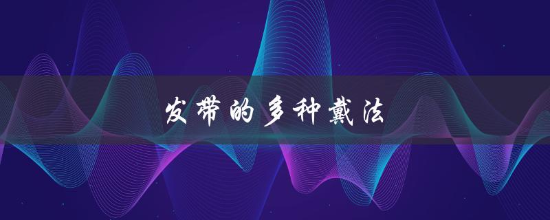 发带的多种戴法（发带有哪些戴法）