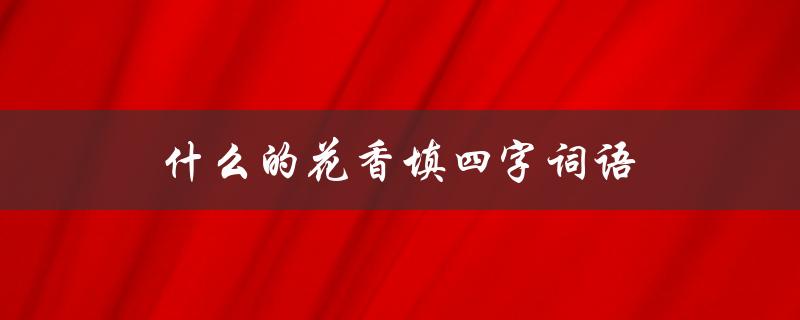 什么的花香填四字词语（花香四字词语有哪些）