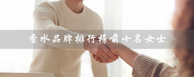 香水品牌排行榜前十名女士（女士淡香排行榜前十）