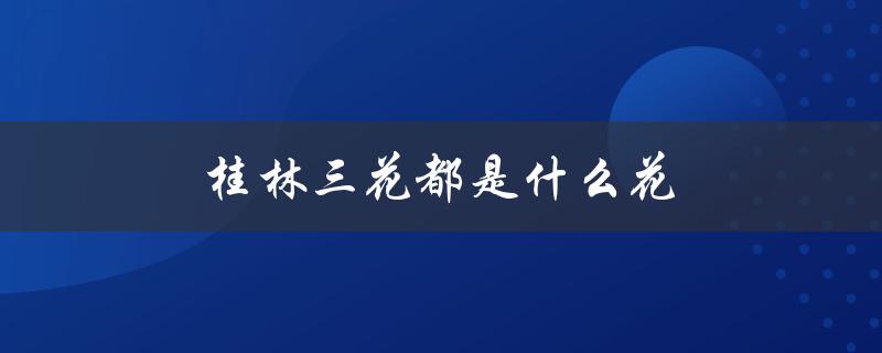 桂林三花都是什么花（揭秘桂林的代表性花卉）