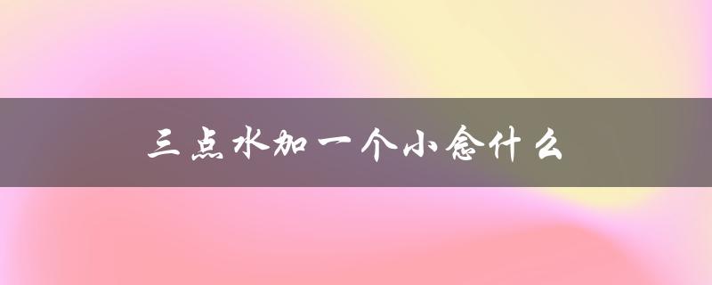 三点水加一个小念什么（三点水加四个又是什么）