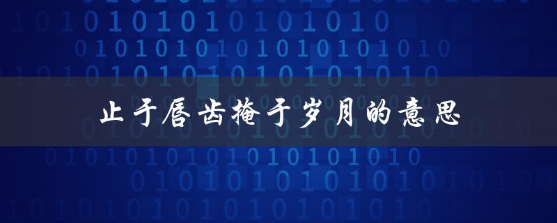 止于唇齿掩于岁月的意思（止于唇齿掩于岁月是什么意思）