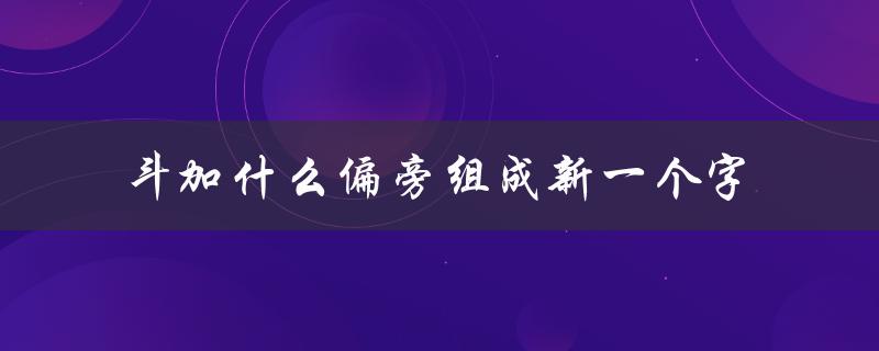 斗加什么偏旁组成新一个字（斗加偏旁组成什么）