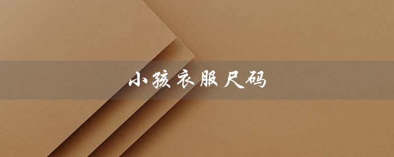 小孩衣服尺码（小孩衣服尺码表是什么）