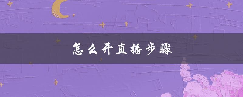 怎么开直播步骤（详细指南）