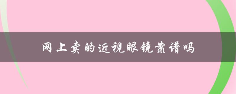 网上卖的近视眼镜靠谱吗？了解一下这些注意事项！