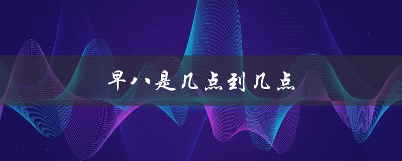 早八是几点到几点（早八是几点到几点）