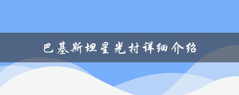 巴基斯坦星光村详细介绍（巴基斯坦星光村骗局是什么）