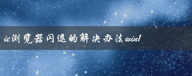 ie浏览器闪退的解决办法win10（如何解决IE浏览器闪退）