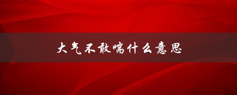 大气不敢喘什么意思（大气不敢喘的含义是什么）