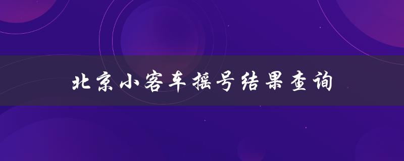 北京小客车摇号结果查询（北京小客车摇号查询入口是什么）