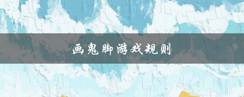 画鬼脚游戏规则（画鬼脚游戏规则是什么）