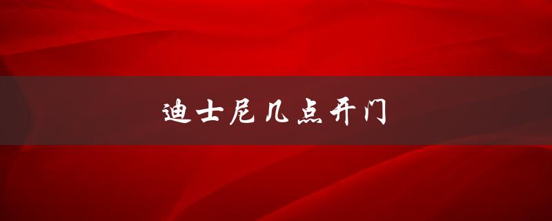迪士尼几点开门（迪士尼2023开门时间）