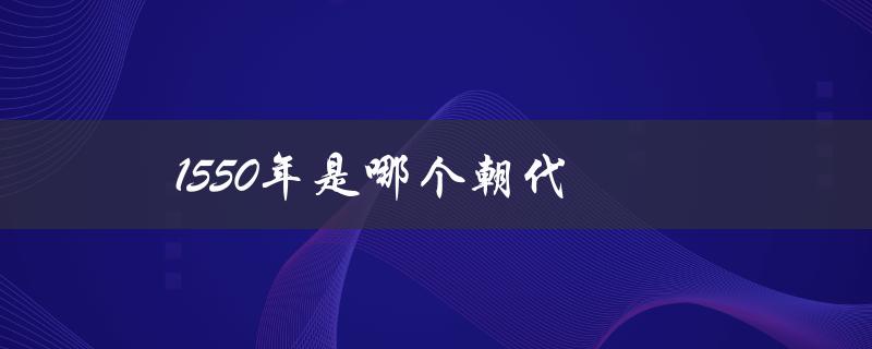 1550年是哪个朝代（1556年属于哪个朝代）