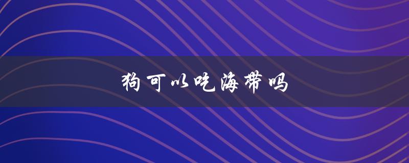 狗可以吃海带吗（泰迪狗能否食用海带）