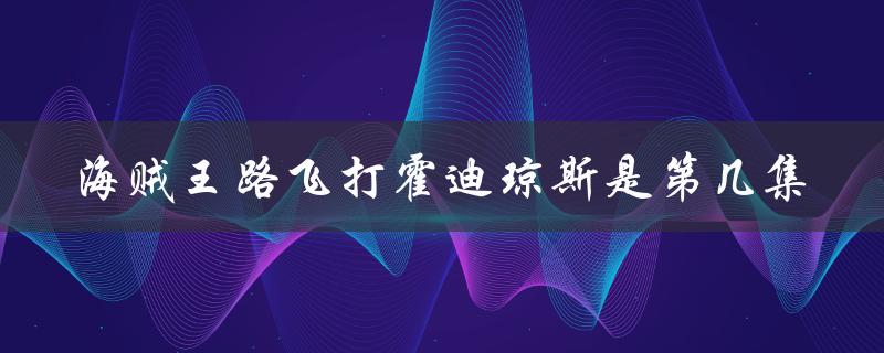海贼王路飞打霍迪琼斯是第几集（海贼王：路飞和霍迪琼斯打哪一集）