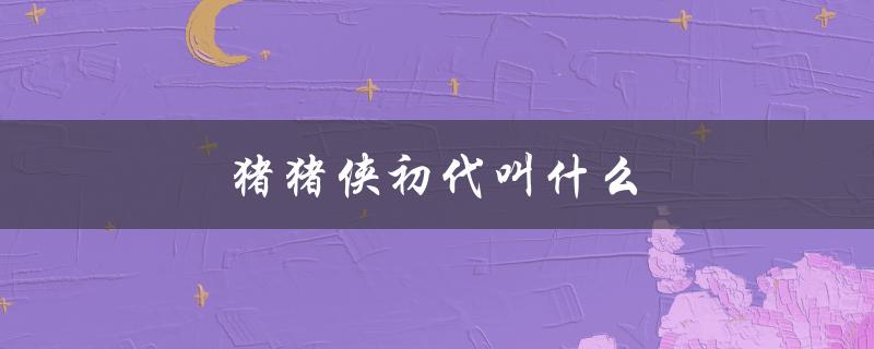 猪猪侠初代叫什么（猪猪侠初代名字是什么）