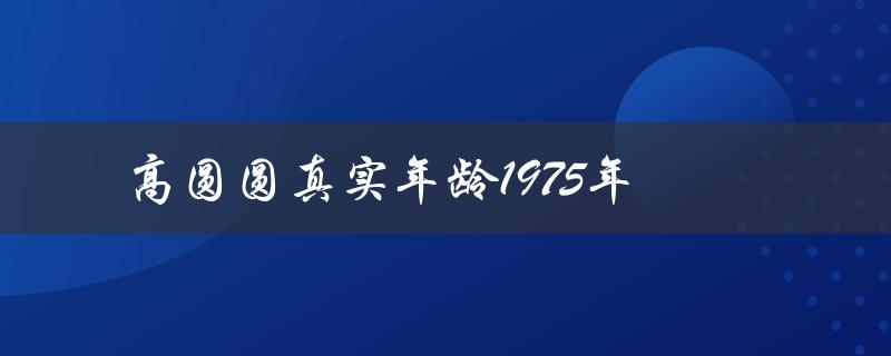 高圆圆真实年龄1975年（她的出生年份）