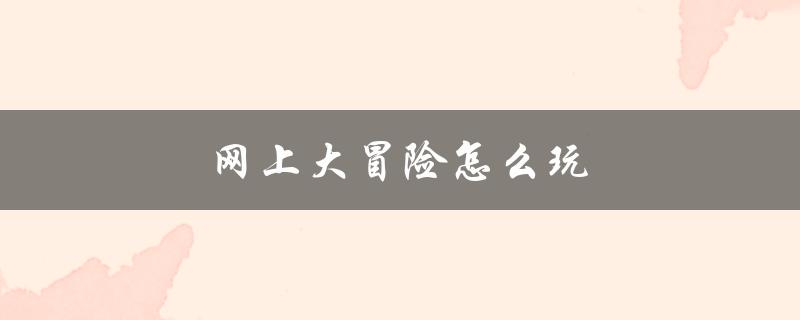 网上大冒险怎么玩（网上大冒险如何玩）