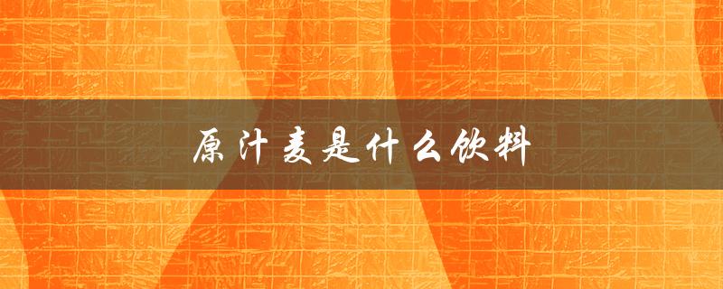 原汁麦是什么饮料（什么是原汁麦）