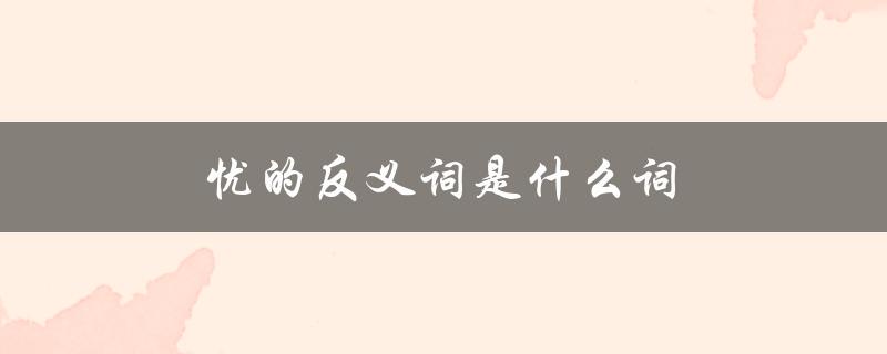 忧的反义词是什么词（忧美的反义词是什么）