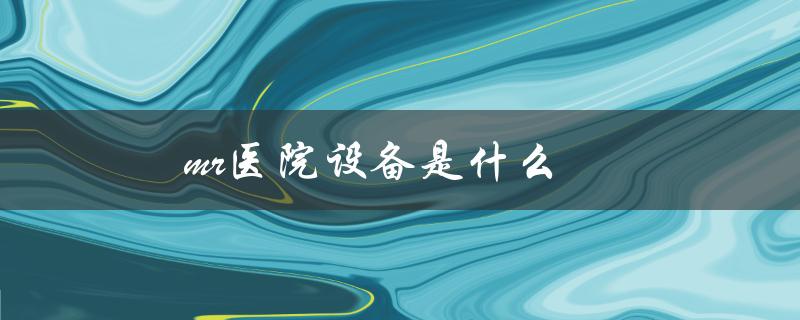 mr医院设备是什么（医院设备MR的含义是什么）