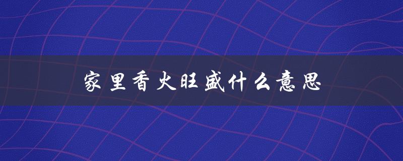 家里香火旺盛什么意思（家里的香火是什么）