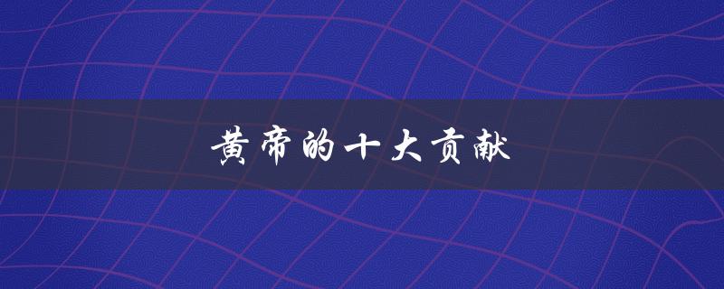 黄帝的十大贡献（黄帝的主要贡献是什么）