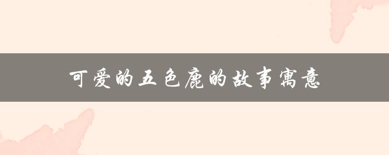 可爱的五色鹿的故事寓意（五色鹿故事的寓意是什么）