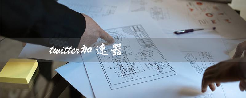 twitter加速器（如何下载Twitter加速器）