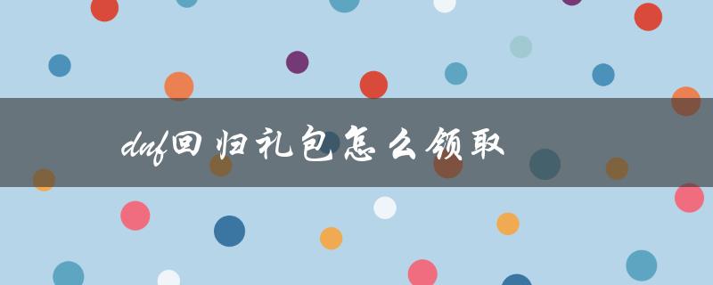 dnf回归礼包怎么领取（DNF信用礼包如何领取）