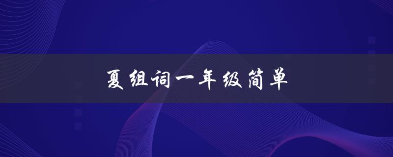 夏组词一年级简单（一年级夏季简单词汇有哪些）